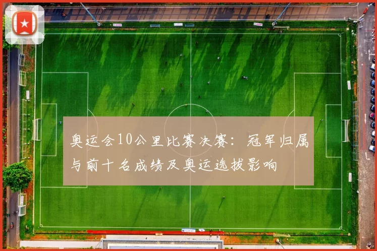 奥运会10公里比赛决赛：冠军归属与前十名成绩及奥运选拔影响