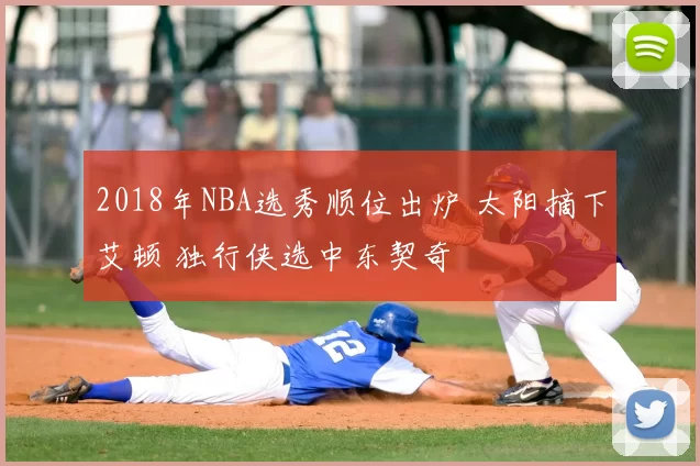 2018年NBA选秀顺位出炉 太阳摘下艾顿 独行侠选中东契奇
