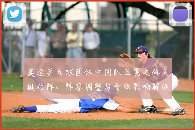 奥运乒乓球团体中国队卫冕之路关键对阵、阵容调整与晋级影响解读