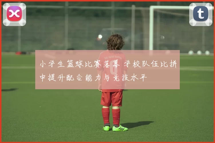 小学生篮球比赛落幕 学校队伍比拼中提升配合能力与竞技水平