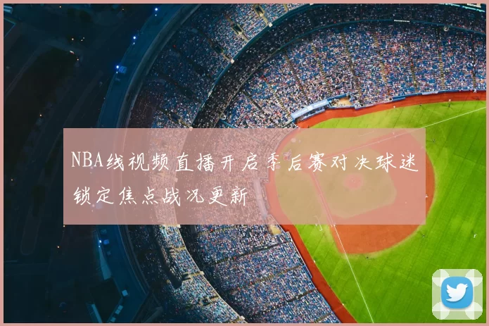 NBA线视频直播开启季后赛对决球迷锁定焦点战况更新