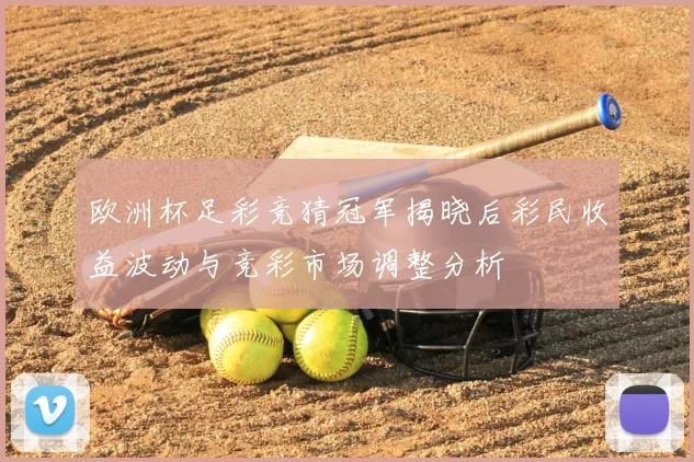 欧洲杯足彩竞猜冠军揭晓后彩民收益波动与竞彩市场调整分析