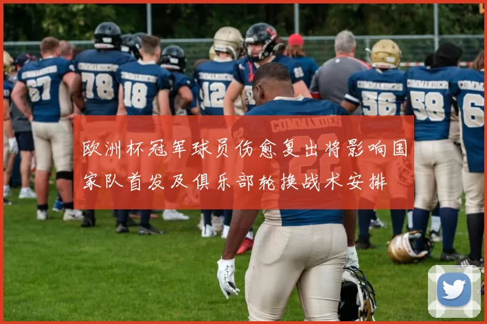 欧洲杯冠军球员伤愈复出将影响国家队首发及俱乐部轮换战术安排