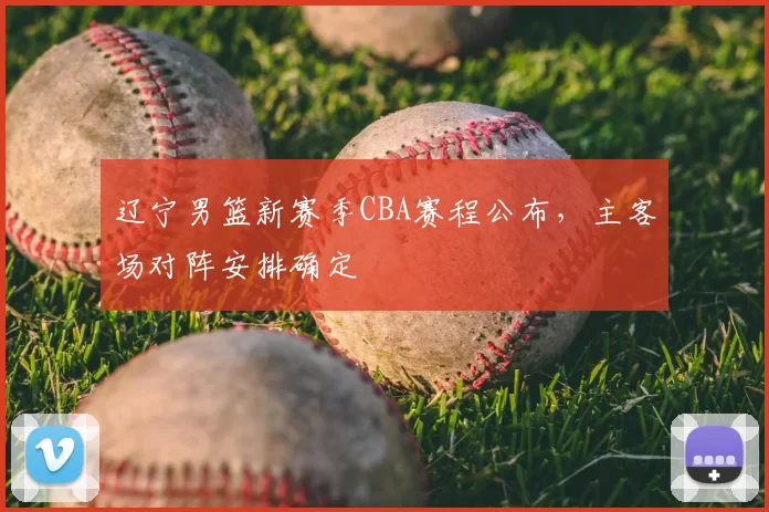 辽宁男篮新赛季CBA赛程公布，主客场对阵安排确定