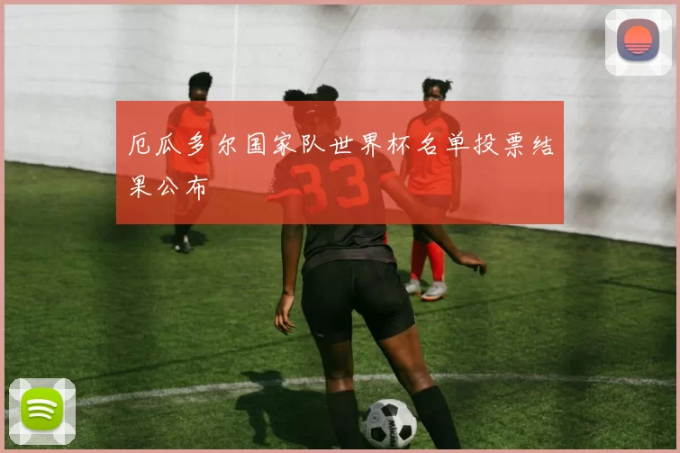 厄瓜多尔国家队世界杯名单投票结果公布