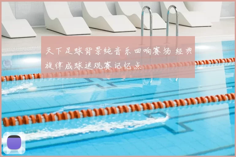 天下足球背景纯音乐回响赛场 经典旋律成球迷观赛记忆点