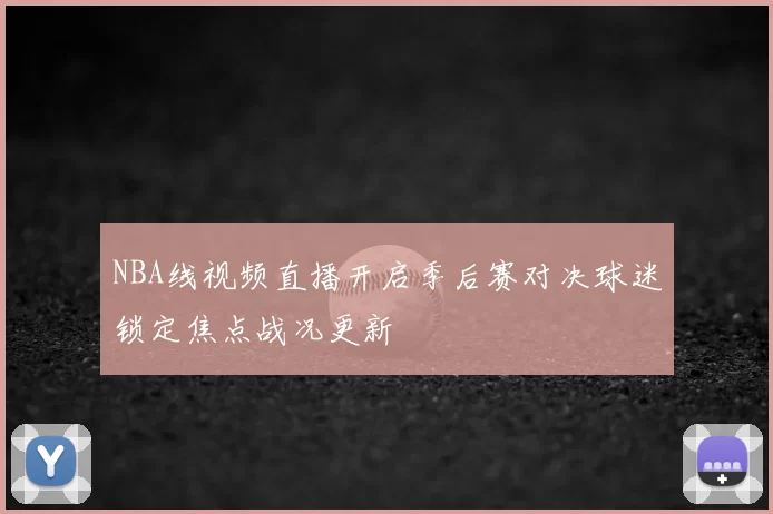 NBA线视频直播开启季后赛对决球迷锁定焦点战况更新