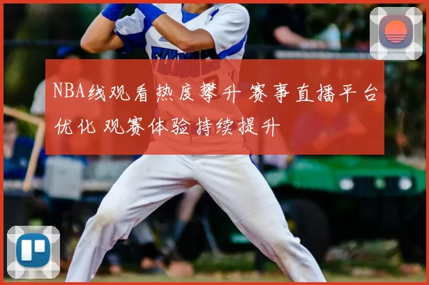 NBA线观看热度攀升 赛事直播平台优化 观赛体验持续提升