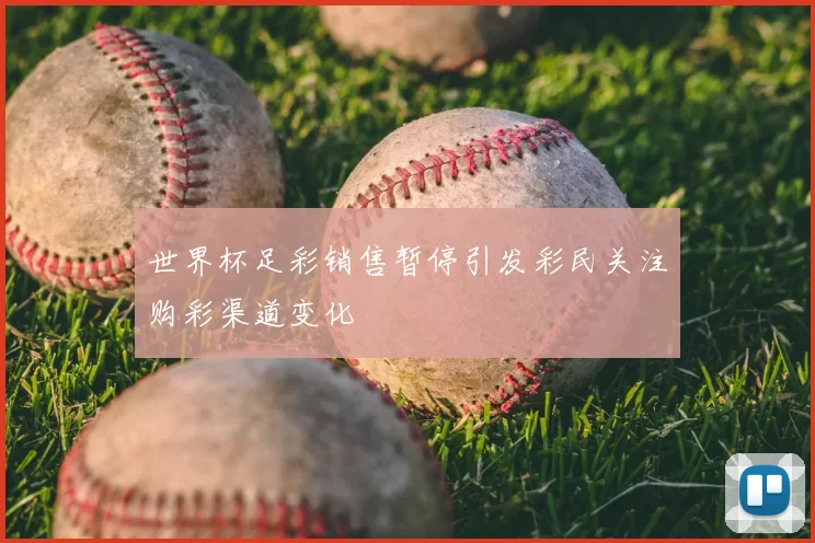 世界杯足彩销售暂停引发彩民关注购彩渠道变化