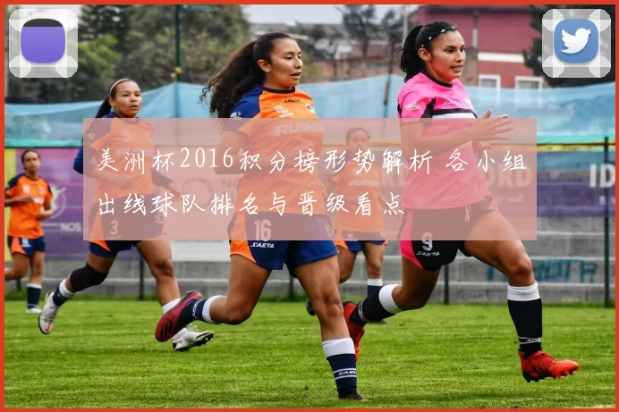 美洲杯2016积分榜形势解析 各小组出线球队排名与晋级看点
