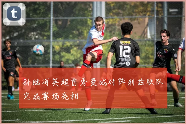 孙继海英超首秀曼城对阵利兹联队完成赛场亮相