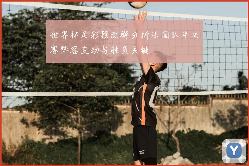世界杯足彩预测群分析法国队半决赛阵容变动与胜负关键