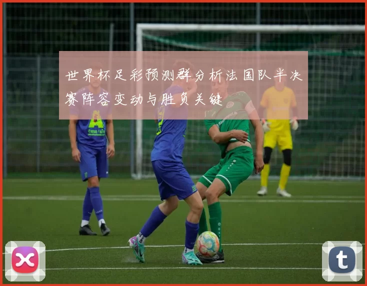 世界杯足彩预测群分析法国队半决赛阵容变动与胜负关键
