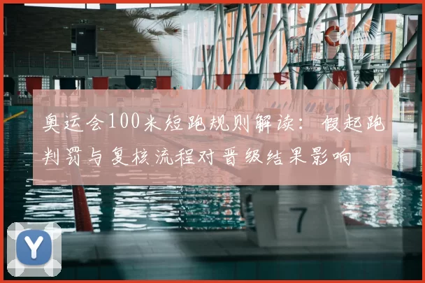 奥运会100米短跑规则解读：假起跑判罚与复核流程对晋级结果影响