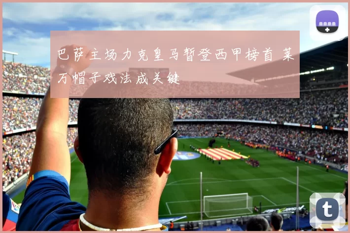 巴萨主场力克皇马暂登西甲榜首 莱万帽子戏法成关键