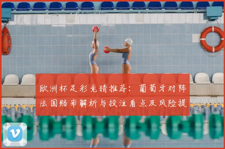 欧洲杯足彩竞猜推荐：葡萄牙对阵法国赔率解析与投注看点及风险提示