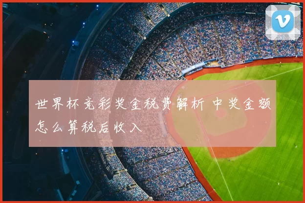 世界杯竞彩奖金税费解析 中奖金额怎么算税后收入