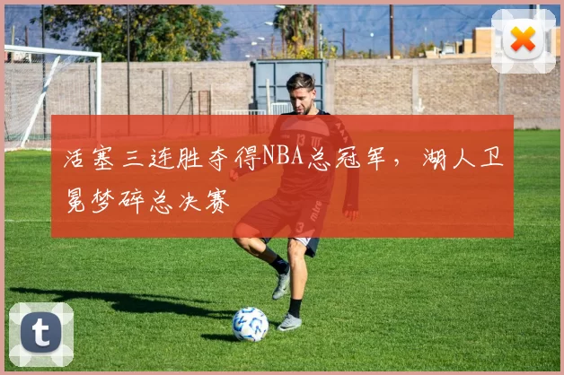 活塞三连胜夺得NBA总冠军，湖人卫冕梦碎总决赛