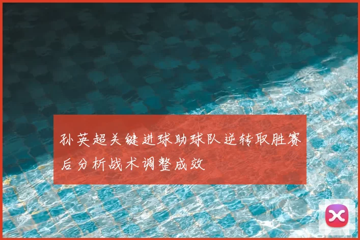 孙英超关键进球助球队逆转取胜赛后分析战术调整成效